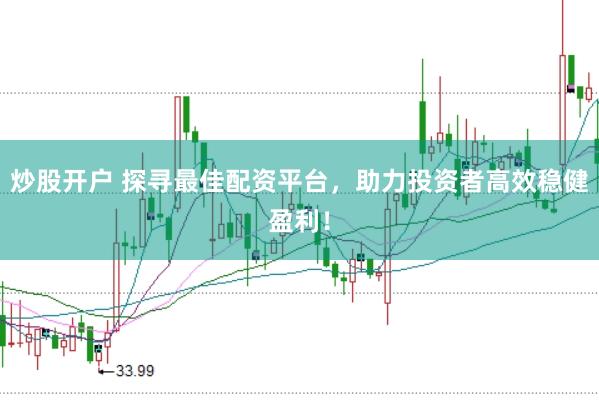 炒股开户 探寻最佳配资平台，助力投资者高效稳健盈利！