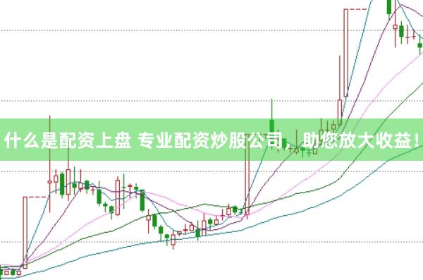 什么是配资上盘 专业配资炒股公司，助您放大收益！