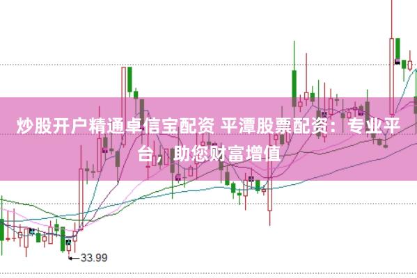 炒股开户精通卓信宝配资 平潭股票配资：专业平台，助您财富增值