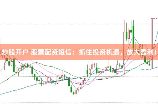 炒股开户 股票配资短信：抓住投资机遇，放大盈利！
