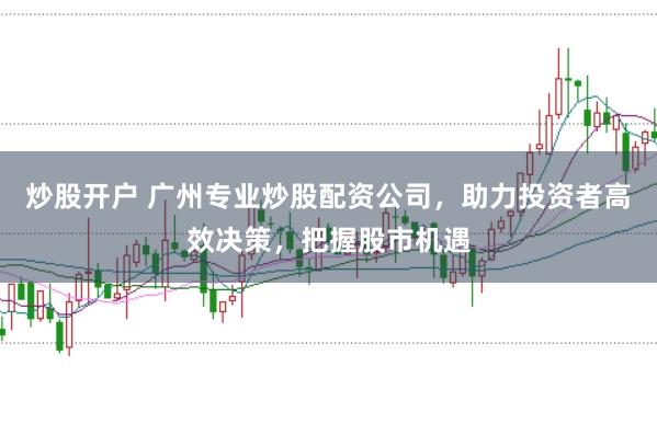 炒股开户 广州专业炒股配资公司，助力投资者高效决策，把握股市机遇