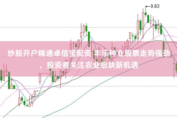 炒股开户精通卓信宝配资 丰乐种业股票走势强劲，投资者关注农业板块新机遇