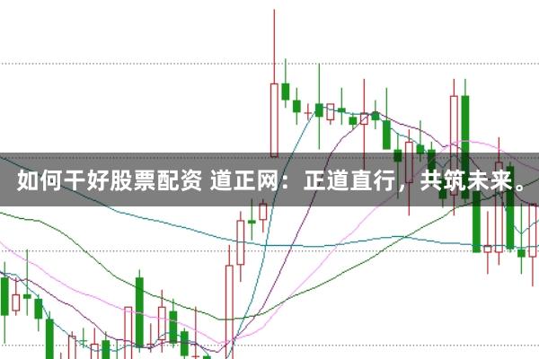 如何干好股票配资 道正网：正道直行，共筑未来。