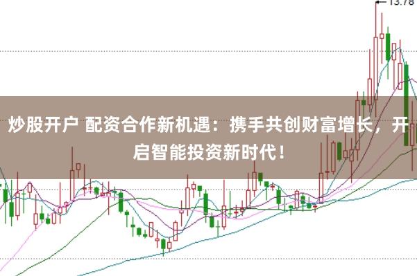 炒股开户 配资合作新机遇：携手共创财富增长，开启智能投资新时代！