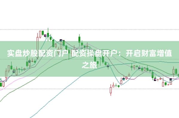 实盘炒股配资门户 配资操盘开户：开启财富增值之旅