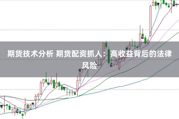 期货技术分析 期货配资抓人：高收益背后的法律风险