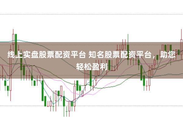线上实盘股票配资平台 知名股票配资平台，助您轻松盈利