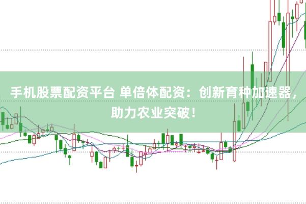 手机股票配资平台 单倍体配资：创新育种加速器，助力农业突破！