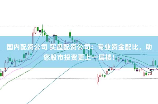 国内配资公司 实盘配资公司：专业资金配比，助您股市投资更上一层楼！