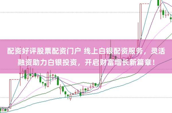 配资好评股票配资门户 线上白银配资服务，灵活融资助力白银投资，开启财富增长新篇章！