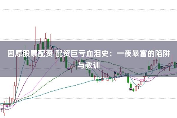 固原股票配资 配资巨亏血泪史：一夜暴富的陷阱与教训