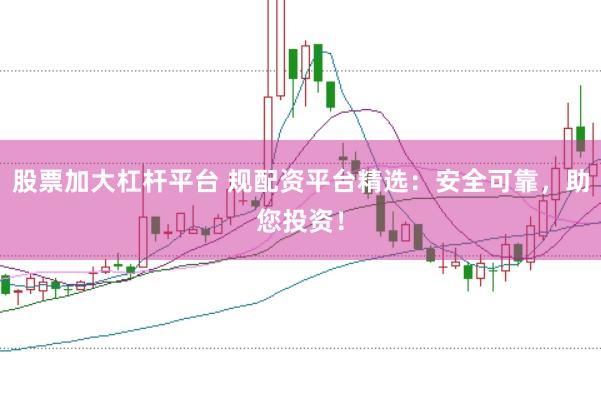 股票加大杠杆平台 规配资平台精选：安全可靠，助您投资！