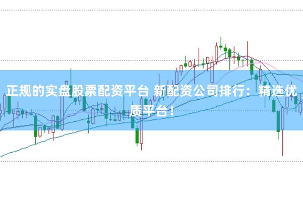 正规的实盘股票配资平台 新配资公司排行：精选优质平台！