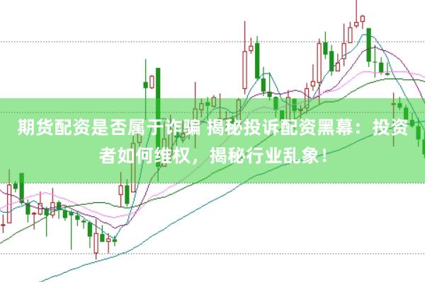 期货配资是否属于诈骗 揭秘投诉配资黑幕：投资者如何维权，揭秘行业乱象！