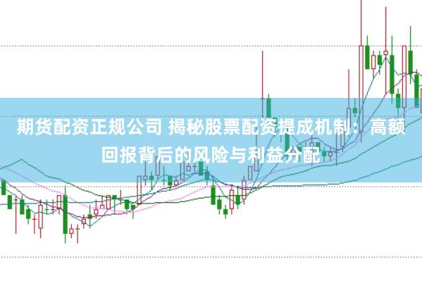期货配资正规公司 揭秘股票配资提成机制：高额回报背后的风险与利益分配