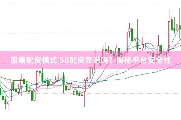 股票配资模式 58配资靠谱吗？揭秘平台安全性