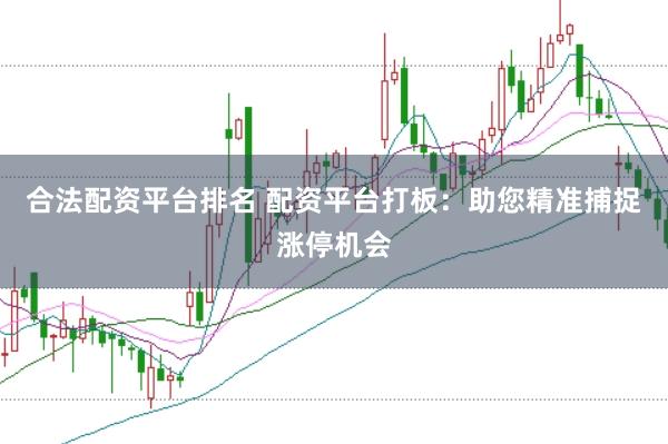合法配资平台排名 配资平台打板：助您精准捕捉涨停机会