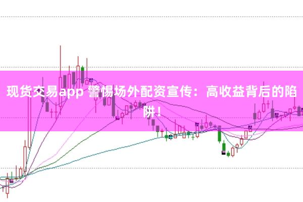 现货交易app 警惕场外配资宣传：高收益背后的陷阱！