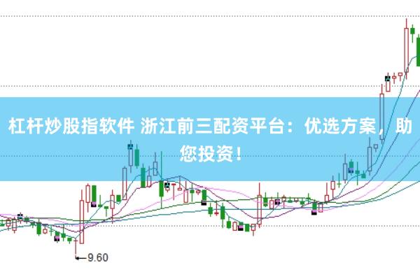 杠杆炒股指软件 浙江前三配资平台：优选方案，助您投资！