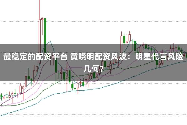 最稳定的配资平台 黄晓明配资风波：明星代言风险几何？