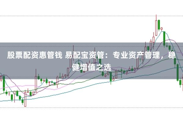 股票配资惠管钱 易配宝资管：专业资产管理，稳健增值之选