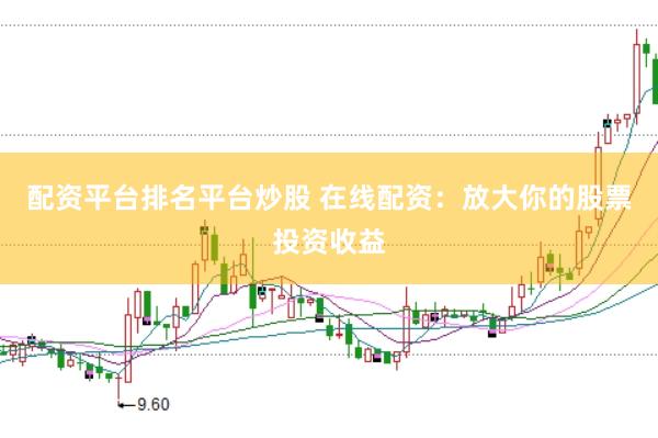 配资平台排名平台炒股 在线配资：放大你的股票投资收益