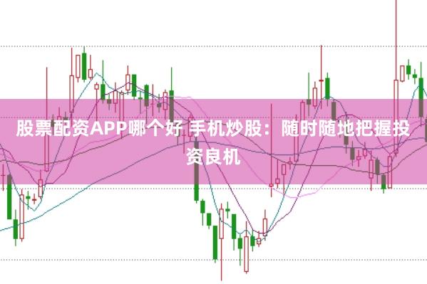 股票配资APP哪个好 手机炒股：随时随地把握投资良机