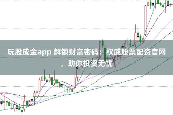 玩股成金app 解锁财富密码：权威股票配资官网，助你投资无忧