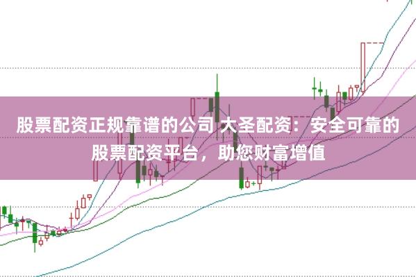 股票配资正规靠谱的公司 大圣配资：安全可靠的股票配资平台，助您财富增值