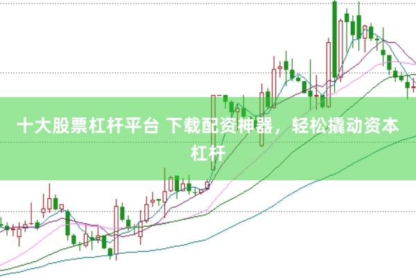十大股票杠杆平台 下载配资神器，轻松撬动资本杠杆