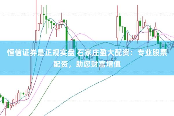 恒信证券是正规实盘 石家庄盈大配资：专业股票配资，助您财富增值