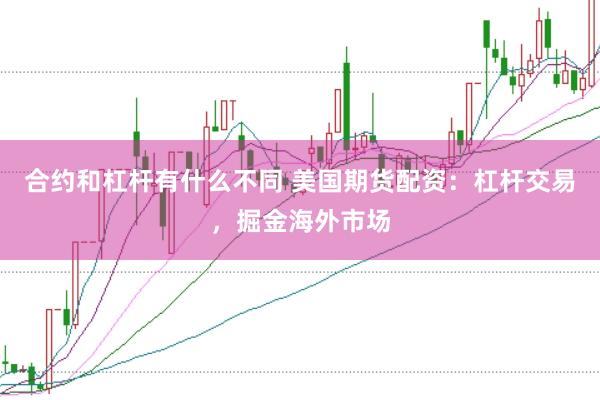 合约和杠杆有什么不同 美国期货配资：杠杆交易，掘金海外市场