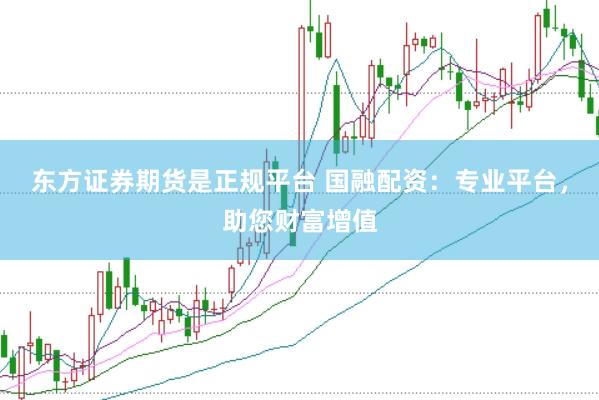 东方证券期货是正规平台 国融配资：专业平台，助您财富增值