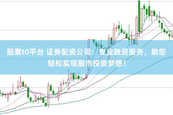 股票t0平台 证券配资公司：专业融资服务，助您轻松实现股市投资梦想！