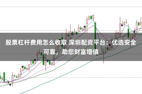 股票杠杆费用怎么收取 深圳配资平台：优选安全可靠，助您财富增值