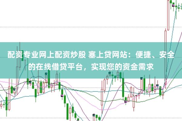 配资专业网上配资炒股 塞上贷网站：便捷、安全的在线借贷平台，实现您的资金需求