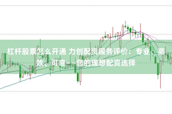 杠杆股票怎么开通 力创配资服务评价：专业、高效、可靠——您的理想配资选择