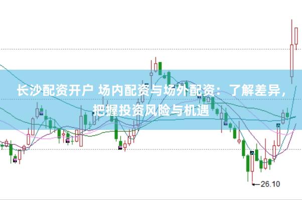 长沙配资开户 场内配资与场外配资：了解差异，把握投资风险与机遇