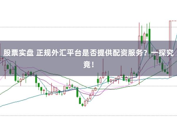 股票实盘 正规外汇平台是否提供配资服务？一探究竟！