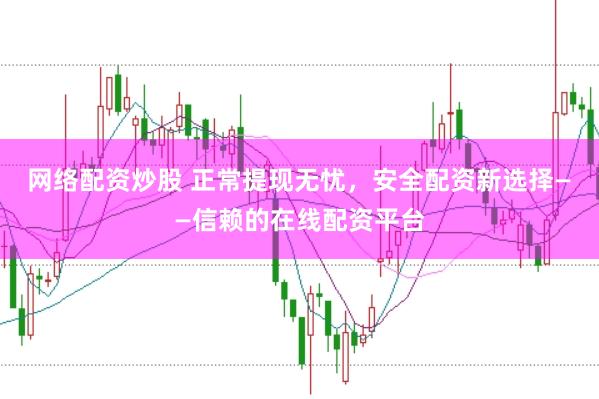 网络配资炒股 正常提现无忧，安全配资新选择——信赖的在线配资平台