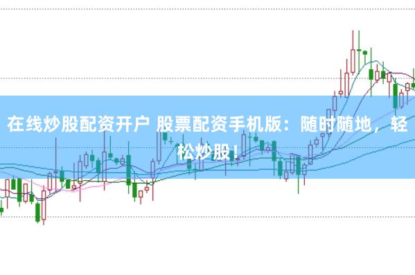 在线炒股配资开户 股票配资手机版：随时随地，轻松炒股！