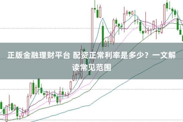 正版金融理财平台 配资正常利率是多少？一文解读常见范围