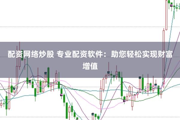 配资网络炒股 专业配资软件：助您轻松实现财富增值
