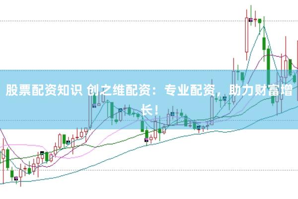 股票配资知识 创之维配资：专业配资，助力财富增长！