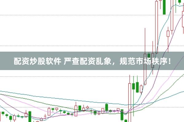 配资炒股软件 严查配资乱象，规范市场秩序！