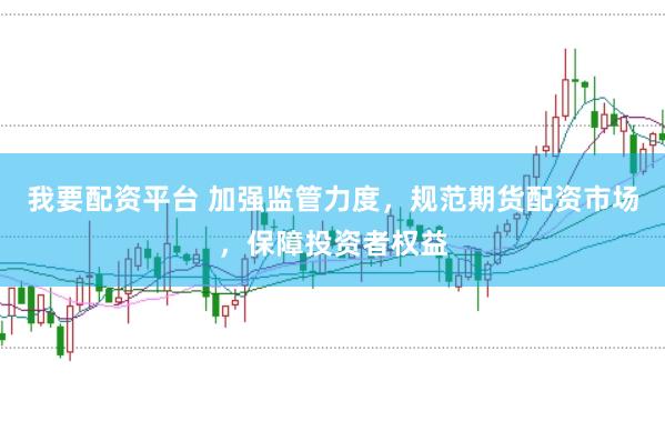 我要配资平台 加强监管力度，规范期货配资市场，保障投资者权益