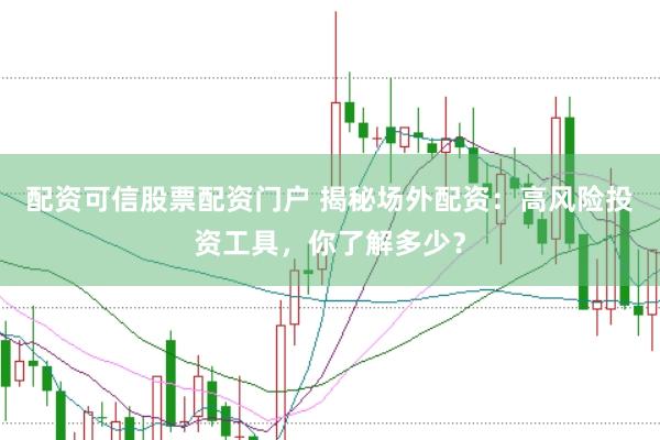 配资可信股票配资门户 揭秘场外配资：高风险投资工具，你了解多少？
