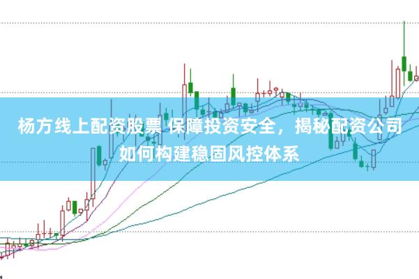 杨方线上配资股票 保障投资安全，揭秘配资公司如何构建稳固风控体系