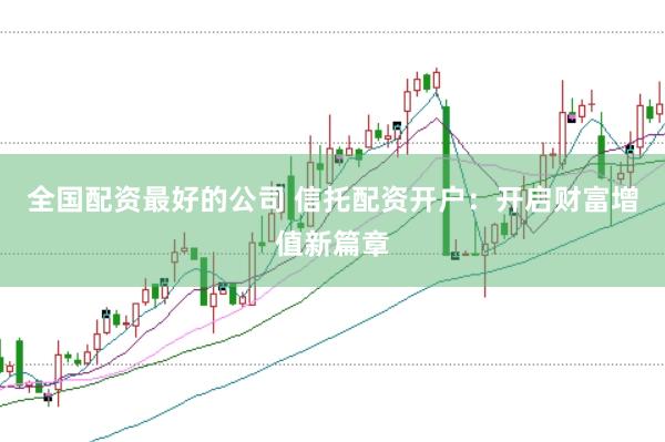 全国配资最好的公司 信托配资开户：开启财富增值新篇章