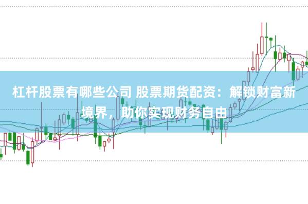 杠杆股票有哪些公司 股票期货配资：解锁财富新境界，助你实现财务自由
